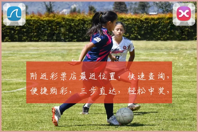 附近彩票店最近位置，快速查询，便捷购彩，三步直达，轻松中奖，错过不再