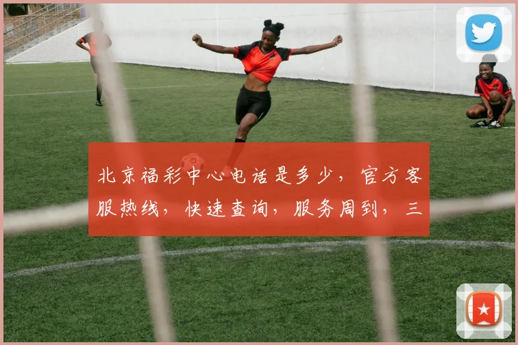 北京福彩中心电话是多少，官方客服热线，快速查询，服务周到，三步轻松获取