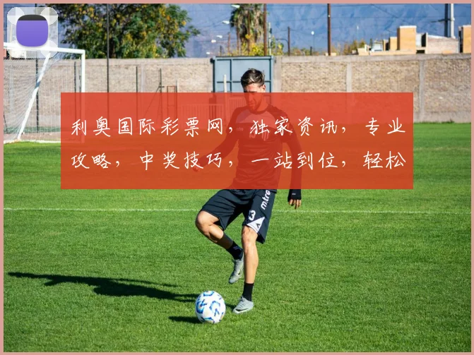利奥国际彩票网，独家资讯，专业攻略，中奖技巧，一站到位，轻松购彩