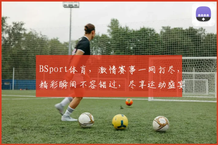 BSport体育，激情赛事一网打尽，精彩瞬间不容错过，尽享运动盛宴