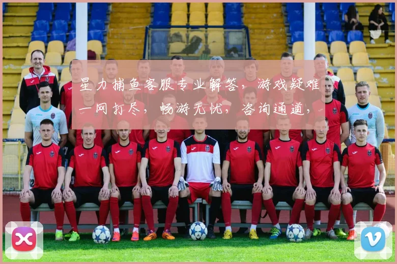 星力捕鱼客服专业解答，游戏疑难一网打尽，畅游无忧，咨询通道，点击即享
