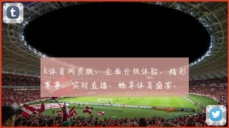 k体育网页版，全面升级体验，精彩赛事，实时直播，畅享体育盛宴，不容错过