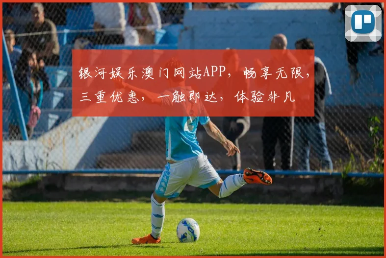 银河娱乐澳门网站APP，畅享无限，三重优惠，一触即达，体验非凡
