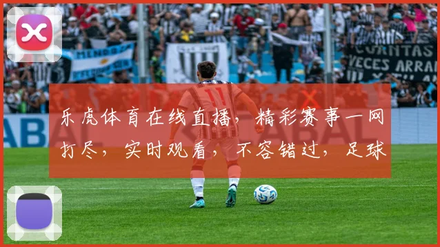 乐虎体育在线直播，精彩赛事一网打尽，实时观看，不容错过，足球篮球，一触即达