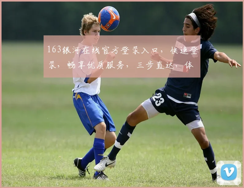 163银河在线官方登录入口，快速登录，畅享优质服务，三步直达，体验非凡