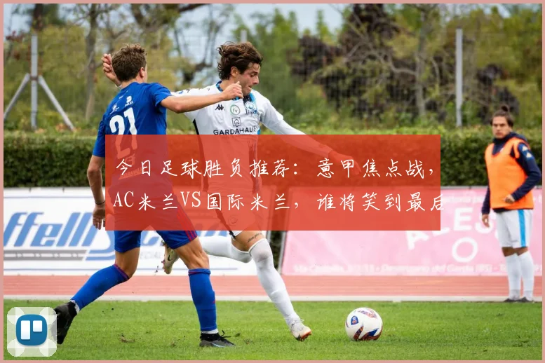 今日足球胜负推荐：意甲焦点战，AC米兰VS国际米兰，谁将笑到最后