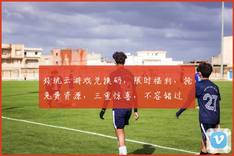好玩云游戏兑换码，限时福利，抢免费资源，三重惊喜，不容错过