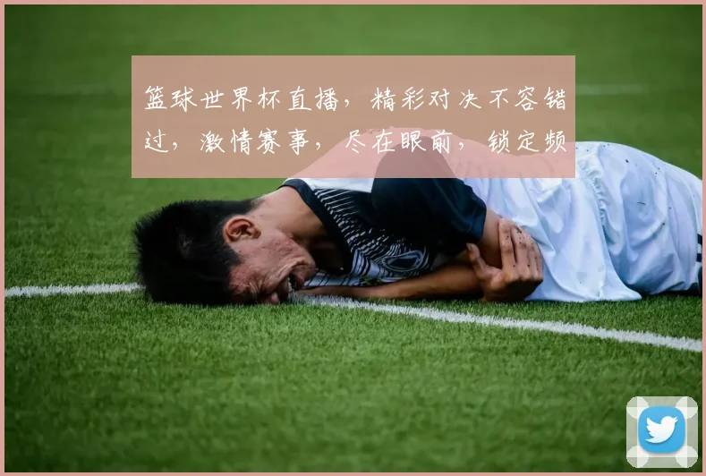 篮球世界杯直播，精彩对决不容错过，激情赛事，尽在眼前，锁定频道，共赏精彩