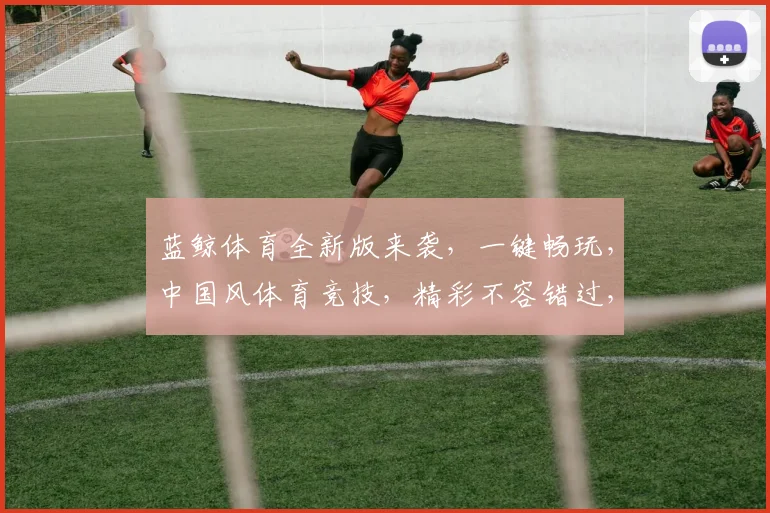 蓝鲸体育全新版来袭，一键畅玩，中国风体育竞技，精彩不容错过，速来体验