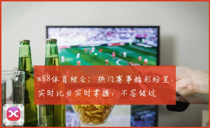 w88体育综合：热门赛事精彩纷呈，实时比分实时掌握，不容错过
