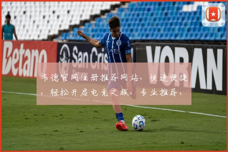 韦德官网注册推荐网站，快速便捷，轻松开启电竞之旅，专业推荐，不容错过，必看攻略