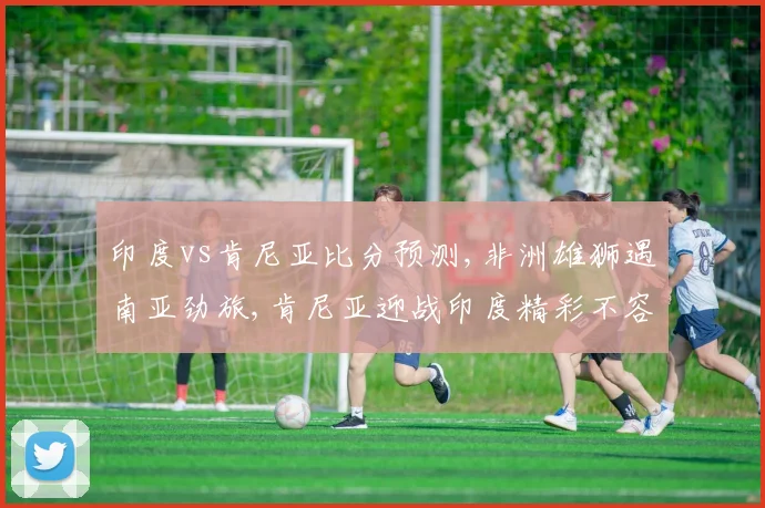 印度vs肯尼亚比分预测,非洲雄狮遇南亚劲旅,肯尼亚迎战印度精彩不容错过